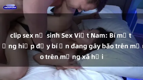 clip sex nữ sinh Sex Việt Nam: Bí mật về vụ cưỡng hiếp đầy bí ẩn đang gây bão trên mạng xã hội