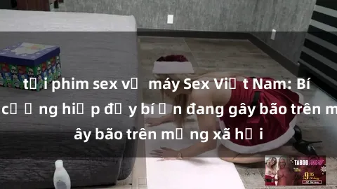 tải phim sex về máy Sex Việt Nam: Bí mật về vụ cưỡng hiếp đầy bí ẩn đang gây bão trên mạng xã hội