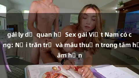 gái ly dị quan hệ Sex gái Việt Nam có chồng: Nỗi trăn trở và mâu thuẫn trong tâm hồn