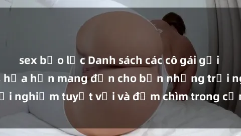 sex bạo lực Danh sách các cô gái gọi Việt Nam hấp dẫn, hứa hẹn mang đến cho bạn những trải nghiệm tuyệt vời và đắm chìm trong cảm xúc tuyệt vời.