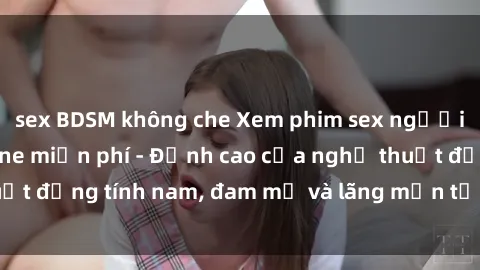 sex BDSM không che Xem phim sex người Pháp vietsub online miễn phí - Đỉnh cao của nghệ thuật đồng tính nam, đam mỹ và lãng mạn từ xứ sở hoa hồng!