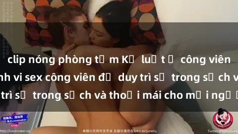 clip nóng phòng tắm Kỷ luật ở công viên: Chấn chỉnh hành vi sex công viên để duy trì sự trong sạch và thoải mái cho mọi người.