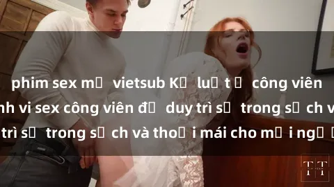 phim sex mỹ vietsub Kỷ luật ở công viên: Chấn chỉnh hành vi sex công viên để duy trì sự trong sạch và thoải mái cho mọi người.