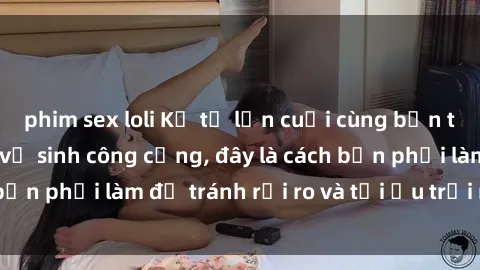 phim sex loli Kể từ lần cuối cùng bạn thực hành sex nhà vệ sinh công cộng, đây là cách bạn phải làm để tránh rủi ro và tối ưu trải nghiệm.