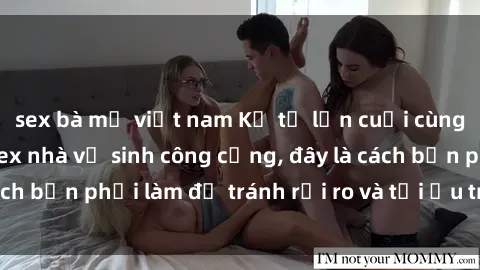 sex bà mẹ việt nam Kể từ lần cuối cùng bạn thực hành sex nhà vệ sinh công cộng, đây là cách bạn phải làm để tránh rủi ro và tối ưu trải nghiệm.