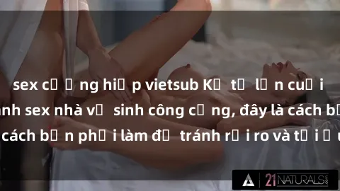 sex cưỡng hiếp vietsub Kể từ lần cuối cùng bạn thực hành sex nhà vệ sinh công cộng, đây là cách bạn phải làm để tránh rủi ro và tối ưu trải nghiệm.
