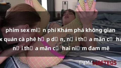 phim sex miễn phí Khám phá không gian độc đáo tại sex quán cà phê hấp dẫn, nơi thỏa mãn cả hai niềm đam mê
