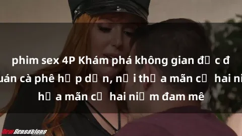 phim sex 4P Khám phá không gian độc đáo tại sex quán cà phê hấp dẫn, nơi thỏa mãn cả hai niềm đam mê