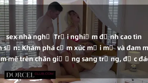 sex nhà nghỉ Trải nghiệm đỉnh cao tình yêu tại sex khách sạn: Khám phá cảm xúc mới mẻ và đam mê trên chăn giường sang trọng, độc đáo, không giới hạn.