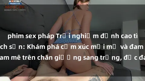 phim sex pháp Trải nghiệm đỉnh cao tình yêu tại sex khách sạn: Khám phá cảm xúc mới mẻ và đam mê trên chăn giường sang trọng, độc đáo, không giới hạn.