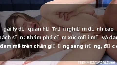 gái ly dị quan hệ Trải nghiệm đỉnh cao tình yêu tại sex khách sạn: Khám phá cảm xúc mới mẻ và đam mê trên chăn giường sang trọng, độc đáo, không giới hạn.