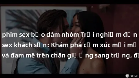 phim sex bạo dâm nhóm Trải nghiệm đỉnh cao tình yêu tại sex khách sạn: Khám phá cảm xúc mới mẻ và đam mê trên chăn giường sang trọng, độc đáo, không giới hạn.