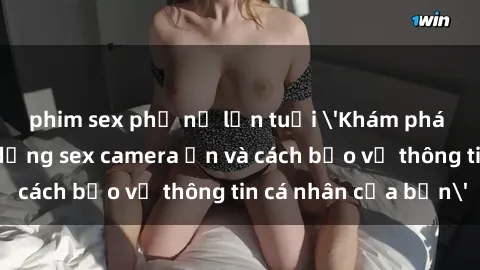 phim sex phụ nữ lớn tuổi 'Khám phá nguy cơ của việc sử dụng sex camera ẩn và cách bảo vệ thông tin cá nhân của bạn'