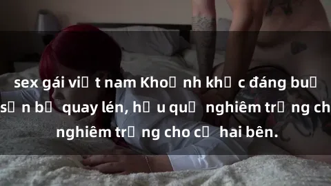 sex gái việt nam Khoảnh khắc đáng buồn: Sex khách sạn bị quay lén, hậu quả nghiêm trọng cho cả hai bên.