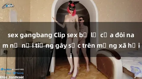 sex gangbang Clip sex bị lộ của đôi nam nữ nổi tiếng gây sốc trên mạng xã hội