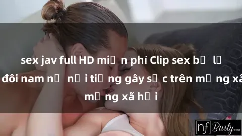 sex jav full HD miễn phí Clip sex bị lộ của đôi nam nữ nổi tiếng gây sốc trên mạng xã hội