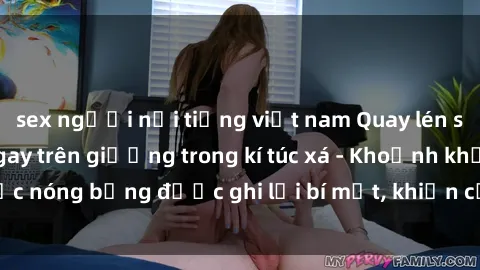 sex người nổi tiếng việt nam Quay lén sinh viên làm tình ngay trên giường trong kí túc xá - Khoảnh khắc nóng bỏng được ghi lại bí mật, khiến cả trường học xôn xao.