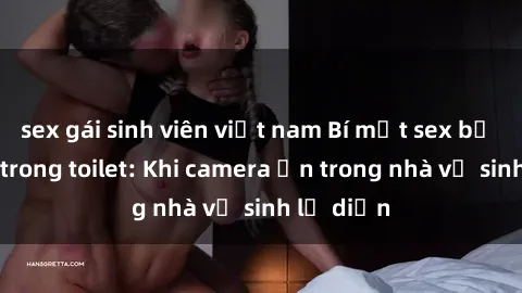sex gái sinh viên việt nam Bí mật sex bị quay lén trong toilet: Khi camera ẩn trong nhà vệ sinh lộ diện
