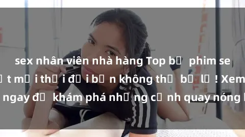 sex nhân viên nhà hàng Top bộ phim sex Hàn Quốc hot nhất mọi thời đại bạn không thể bỏ lỡ! Xem ngay để khám phá những cảnh quay nóng bỏng, đầy nghẹt thở!