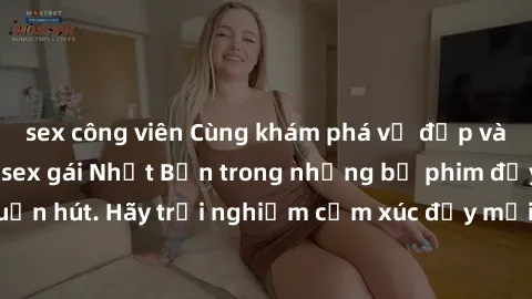 sex công viên Cùng khám phá vẻ đẹp và sức gợi cảm của sex gái Nhật Bản trong những bộ phim đầy nghệ thuật và cuốn hút. Hãy trải nghiệm cảm xúc đầy mới mẻ và sống động từ những cảnh quay tinh tế và quy