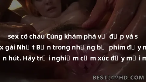 sex cô cháu Cùng khám phá vẻ đẹp và sức gợi cảm của sex gái Nhật Bản trong những bộ phim đầy nghệ thuật và cuốn hút. Hãy trải nghiệm cảm xúc đầy mới mẻ và sống động từ những cảnh quay tinh tế và quyến