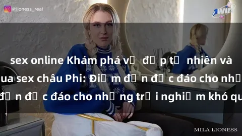 sex online Khám phá vẻ đẹp tự nhiên và văn hóa đa dạng qua sex châu Phi: Điểm đến độc đáo cho những trải nghiệm khó quên