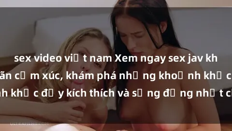 sex video việt nam Xem ngay sex jav không che để thỏa mãn cảm xúc, khám phá những khoảnh khắc đầy kích thích và sống động nhất chỉ trong click!
