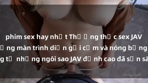 phim sex hay nhất Thưởng thức sex JAV idol miễn phí: Những màn trình diễn gợi cảm và nóng bỏng từ những ngôi sao JAV đỉnh cao đã sẵn sàng để bạn khám phá.