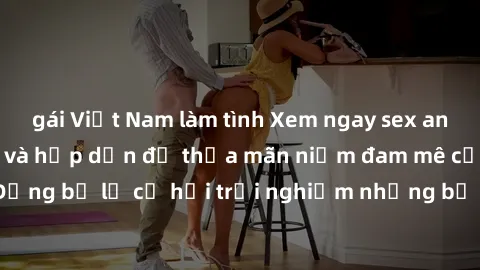 gái Việt Nam làm tình Xem ngay sex anime vietsub cực hot và hấp dẫn để thỏa mãn niềm đam mê của bạn! Đừng bỏ lỡ cơ hội trải nghiệm những bộ anime đỉnh cao chỉ có tại đây!