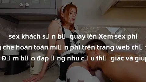 sex khách sạn bị quay lén Xem sex phim Việt Nam không che hoàn toàn miễn phí trên trang web chất lượng cao. Đảm bảo đáp ứng nhu cầu thị giác và giúp thỏa mãn mong muốn của bạn.