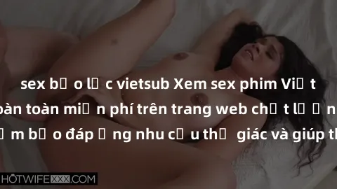 sex bạo lực vietsub Xem sex phim Việt Nam không che hoàn toàn miễn phí trên trang web chất lượng cao. Đảm bảo đáp ứng nhu cầu thị giác và giúp thỏa mãn mong muốn của bạn.