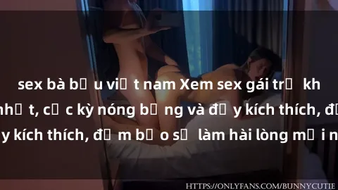 sex bà bầu việt nam Xem sex gái trẻ không che hấp dẫn nhất, cực kỳ nóng bỏng và đầy kích thích, đảm bảo sẽ làm hài lòng mọi người!
