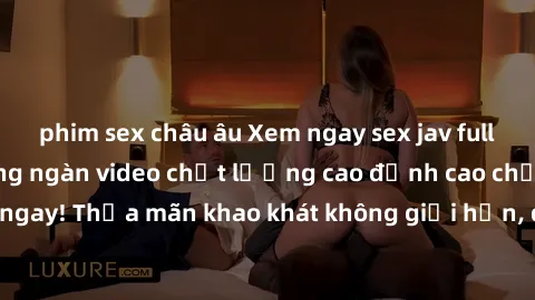phim sex châu âu Xem ngay sex jav full HD miễn phí - Hàng ngàn video chất lượng cao đỉnh cao chỉ cần click vào ngay! Thỏa mãn khao khát không giới hạn, đón chờ những trải nghiệm mới lạ!