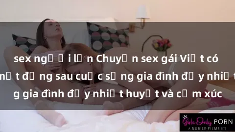 sex người lớn Chuyện sex gái Việt có chồng: Những bí mật đằng sau cuộc sống gia đình đầy nhiệt huyết và cảm xúc
