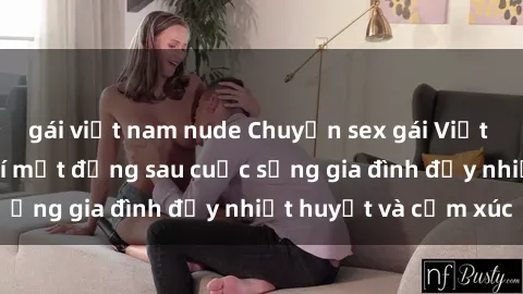 gái việt nam nude Chuyện sex gái Việt có chồng: Những bí mật đằng sau cuộc sống gia đình đầy nhiệt huyết và cảm xúc