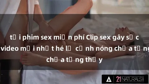 tải phim sex miễn phí Clip sex gây sốc: Loạt video mới nhất hé lộ cảnh nóng chưa từng thấy