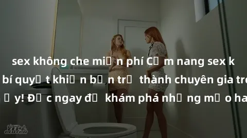 sex không che miễn phí Cẩm nang sex không che: Những bí quyết khiến bạn trở thành chuyên gia trong chuyện ấy! Đọc ngay để khám phá những mẹo hay và bí quyết tình dục không che.