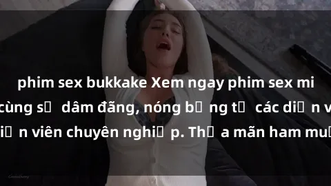 phim sex bukkake Xem ngay phim sex miễn phí tại đây - cùng sự dâm đãng, nóng bỏng từ các diễn viên chuyên nghiệp. Thỏa mãn ham muốn ngay hôm nay!