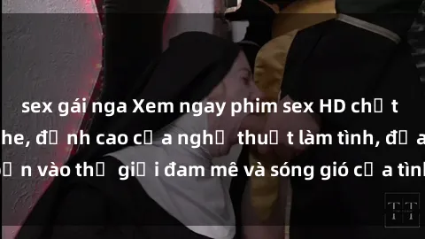 sex gái nga Xem ngay phim sex HD chất lượng cao không che, đỉnh cao của nghệ thuật làm tình, đưa bạn vào thế giới đam mê và sóng gió của tình yêu không giới hạn.