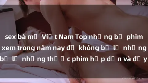 sex bà mẹ Việt Nam Top những bộ phim sex hay nhất nên xem trong năm nay để không bỏ lỡ những thước phim hấp dẫn và đầy kịch tính.