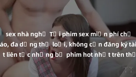 sex nhà nghỉ Tải phim sex miễn phí chất lượng cao độc đáo, đa dạng thể loại, không cần đăng ký tài khoản. Cập nhật liên tục những bộ phim hot nhất trên thị trường. Sự lựa chọn hàng đầu cho người yêu t