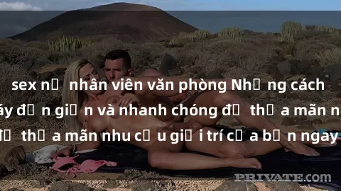 sex nữ nhân viên văn phòng Những cách tải phim sex về máy đơn giản và nhanh chóng để thỏa mãn nhu cầu giải trí của bạn ngay tại nhà
