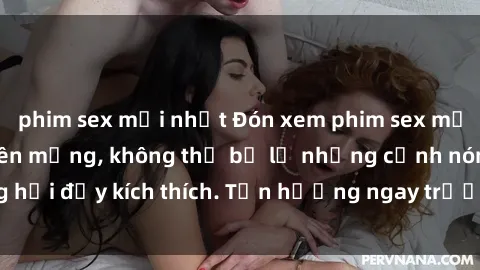 phim sex mới nhất Đón xem phim sex mới nhất đang hot trên mạng, không thể bỏ lỡ những cảnh nóng hổi đầy kích thích. Tận hưởng ngay trước khi bị xoá chóng mặt!