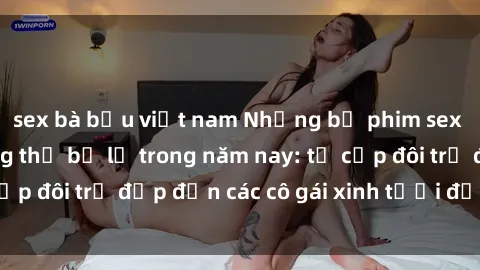 sex bà bầu việt nam Những bộ phim sex JAV hot nhất không thể bỏ lỡ trong năm nay: từ cặp đôi trẻ đẹp đến các cô gái xinh tươi đầy sức hút.