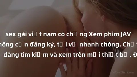 sex gái việt nam có chồng Xem phim JAV online miễn phí không cần đăng ký, tải về nhanh chóng. Chất lượng HD, dễ dàng tìm kiếm và xem trên mọi thiết bị. Đặc biệt, không quảng cáo làm phiền.
