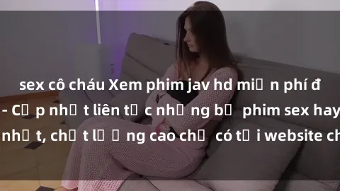 sex cô cháu Xem phim jav hd miễn phí đỉnh cao không che - Cập nhật liên tục những bộ phim sex hay nhất, chất lượng cao chỉ có tại website chuyên nghiệp hàng đầu.