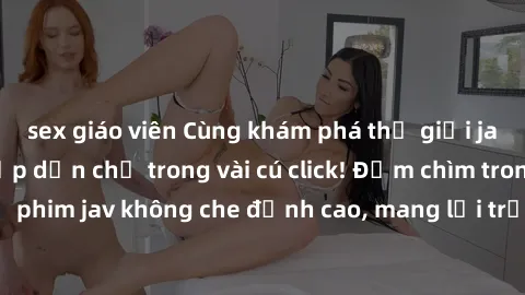 sex giáo viên Cùng khám phá thế giới jav không che siêu hấp dẫn chỉ trong vài cú click! Đắm chìm trong những bộ phim jav không che đỉnh cao, mang lại trải nghiệm thú vị và đầy kích thích.