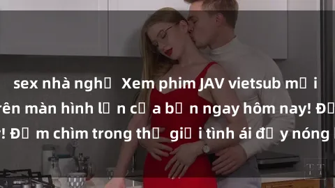 sex nhà nghỉ Xem phim JAV vietsub mới nhất và hấp dẫn trên màn hình lớn của bạn ngay hôm nay! Đắm chìm trong thế giới tình ái đầy nóng bỏng và kích thích.