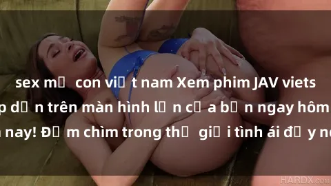 sex mẹ con việt nam Xem phim JAV vietsub mới nhất và hấp dẫn trên màn hình lớn của bạn ngay hôm nay! Đắm chìm trong thế giới tình ái đầy nóng bỏng và kích thích.