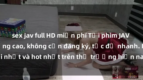 sex jav full HD miễn phí Tải phim JAV miễn phí chất lượng cao, không cần đăng ký, tốc độ nhanh. Mới nhất và hot nhất trên thị trường hiện nay, cập nhật hàng ngày.